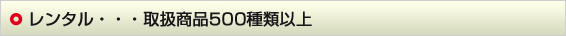 レンタル・・・取り扱い商品500種類以上